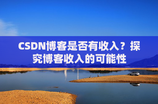 CSDN博客是否有收入？探究博客收入的可能性